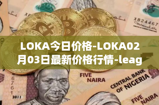 LOKA今日价格-LOKA02月03日最新价格行情-leagueofkingdomsarena最新走势消息