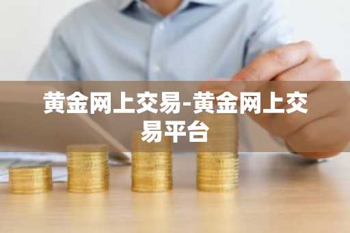 黄金网上交易-黄金网上交易平台