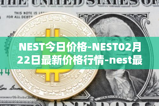 NEST今日价格-NEST02月22日最新价格行情-nest最新走势消息