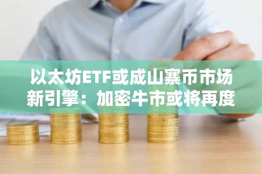 以太坊ETF或成山寨币市场新引擎：加密牛市或将再度点燃