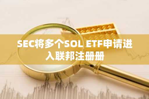 SEC将多个SOL ETF申请进入联邦注册册