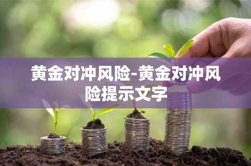 黄金对冲风险-黄金对冲风险提示文字