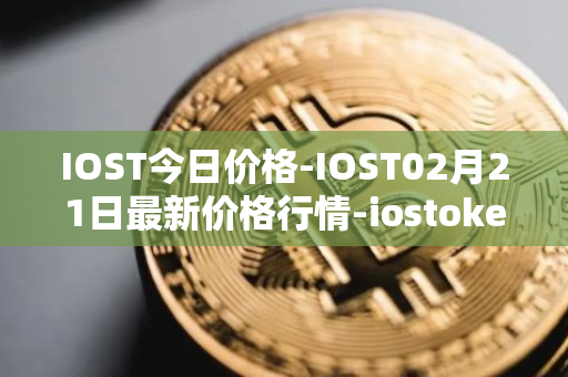 IOST今日价格-IOST02月21日最新价格行情-iostoken最新走势消息