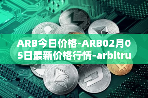 ARB今日价格-ARB02月05日最新价格行情-arbitrum最新走势消息