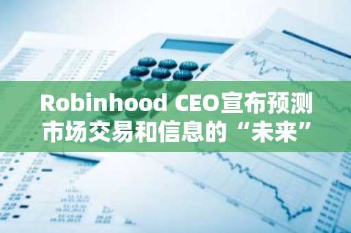 Robinhood CEO宣布预测市场交易和信息的“未来”