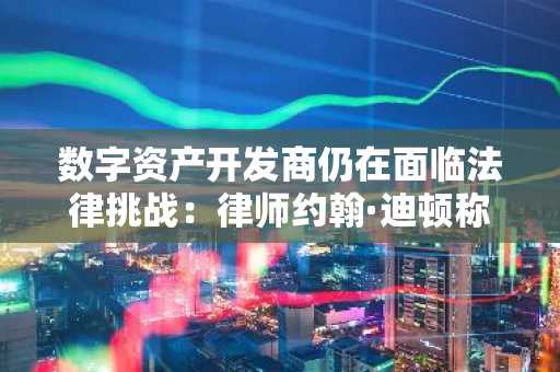 数字资产开发商仍在面临法律挑战：律师约翰·迪顿称反加密战争未结束