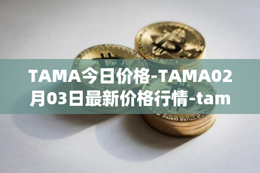 TAMA今日价格-TAMA02月03日最新价格行情-tamadoge最新走势消息