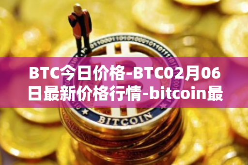 BTC今日价格-BTC02月06日最新价格行情-bitcoin最新走势消息