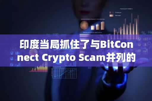 印度当局抓住了与BitConnect Crypto Scam并列的1.9亿美元