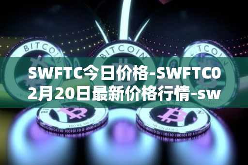 SWFTC今日价格-SWFTC02月20日最新价格行情-swftcoin最新走势消息