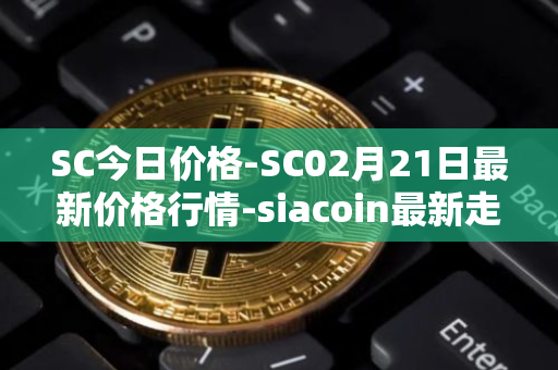 SC今日价格-SC02月21日最新价格行情-siacoin最新走势消息