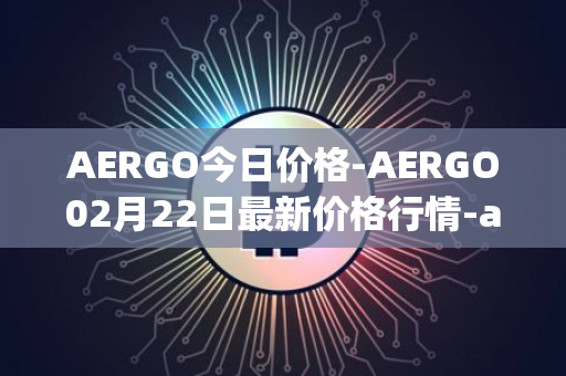 AERGO今日价格-AERGO02月22日最新价格行情-aergo最新走势消息