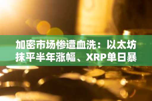 加密市场惨遭血洗：以太坊抹平半年涨幅、XRP单日暴跌40%、71万人爆仓超20亿美元