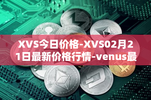 XVS今日价格-XVS02月21日最新价格行情-venus最新走势消息