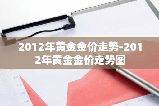 2012年黄金金价走势-2012年黄金金价走势图