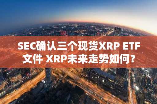 SEC确认三个现货XRP ETF文件 XRP未来走势如何？