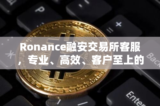 Ronance融安交易所客服，专业、高效、客户至上的服务体验