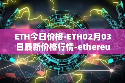 ETH今日价格-ETH02月03日最新价格行情-ethereum最新走势消息