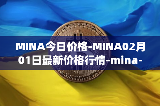 MINA今日价格-MINA02月01日最新价格行情-mina-protocoliou最新走势消息