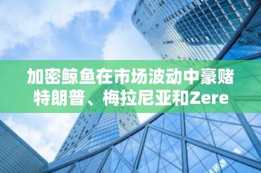 加密鲸鱼在市场波动中豪赌特朗普、梅拉尼亚和Zerebro：Lookonchain揭示惊人交易数据