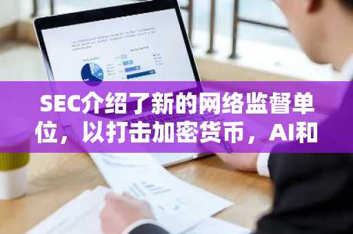 SEC介绍了新的网络监督单位，以打击加密货币，AI和Dark Web欺诈