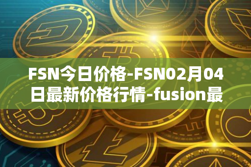 FSN今日价格-FSN02月04日最新价格行情-fusion最新走势消息