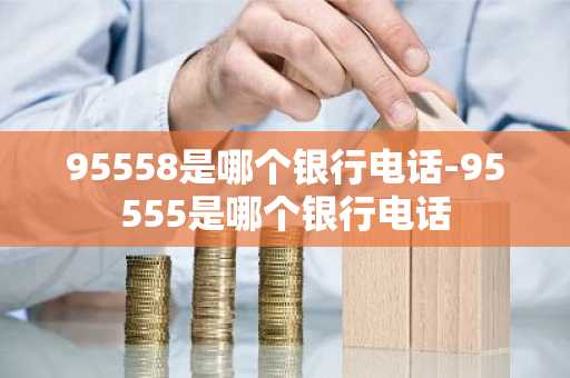 95558是哪个银行电话-95555是哪个银行电话