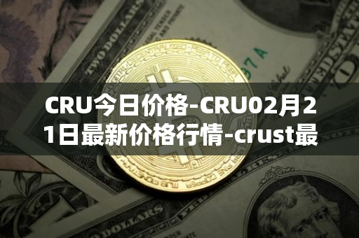 CRU今日价格-CRU02月21日最新价格行情-crust最新走势消息