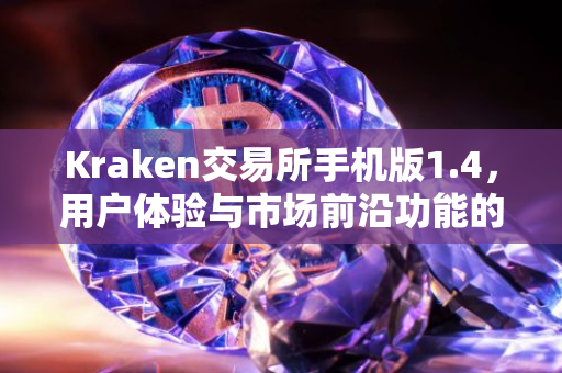 Kraken交易所手机版1.4，用户体验与市场前沿功能的完美结合