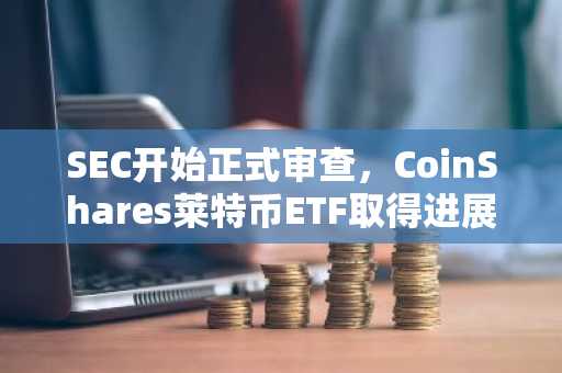 SEC开始正式审查，CoinShares莱特币ETF取得进展