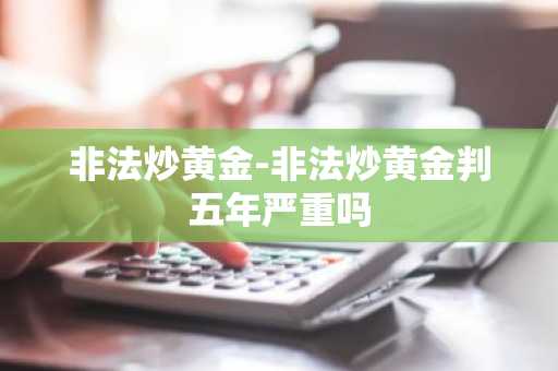 非法炒黄金-非法炒黄金判五年严重吗