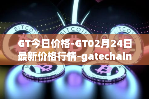 GT今日价格-GT02月24日最新价格行情-gatechain最新走势消息