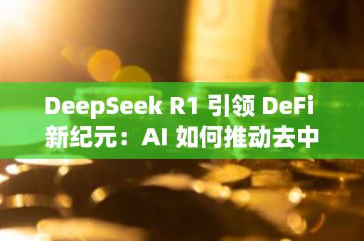 DeepSeek R1 引领 DeFi 新纪元：AI 如何推动去中心化金融走向大众