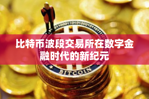 比特币波段交易所在数字金融时代的新纪元