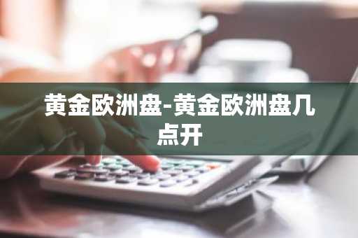 黄金欧洲盘-黄金欧洲盘几点开