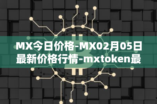 MX今日价格-MX02月05日最新价格行情-mxtoken最新走势消息