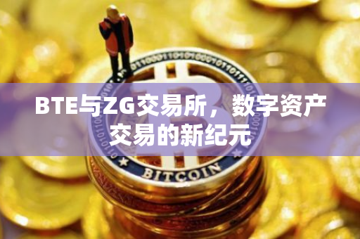 BTE与ZG交易所，数字资产交易的新纪元