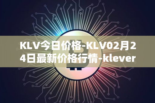 KLV今日价格-KLV02月24日最新价格行情-klever最新走势消息