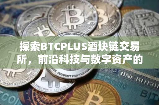 探索BTCPLUS酒块链交易所，前沿科技与数字资产的交汇点