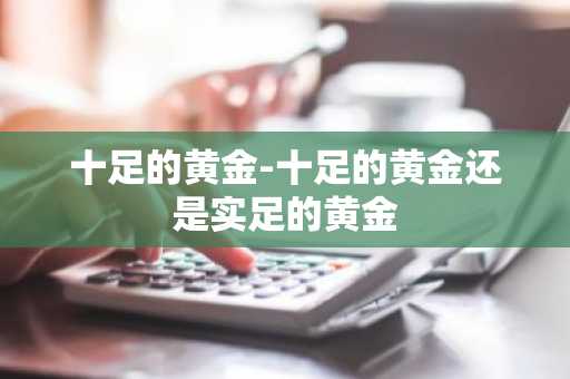 十足的黄金-十足的黄金还是实足的黄金