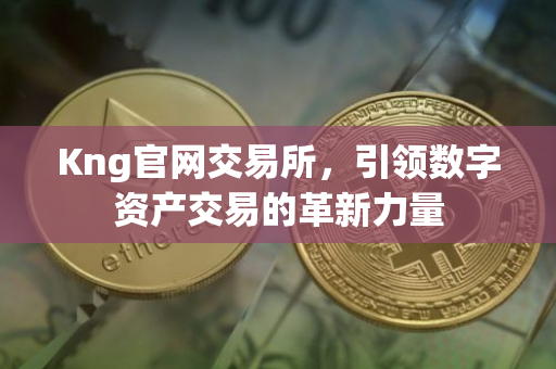 Kng官网交易所，引领数字资产交易的革新力量