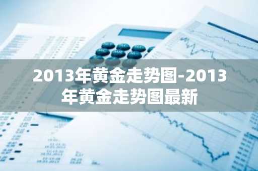 2013年黄金走势图-2013年黄金走势图最新