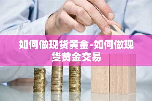 如何做现货黄金-如何做现货黄金交易