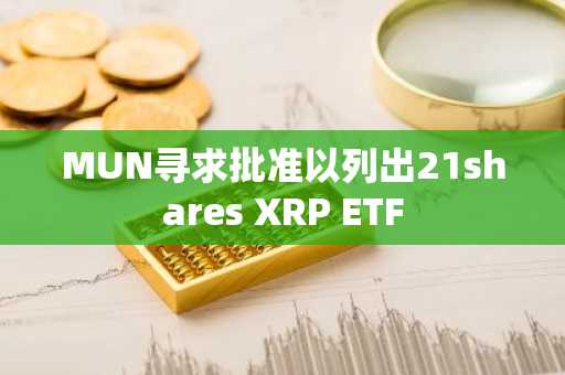 MUN寻求批准以列出21shares XRP ETF