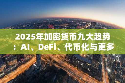 2025年加密货币九大趋势：AI、DeFi、代币化与更多创新发展