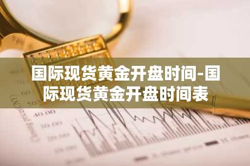 国际现货黄金开盘时间-国际现货黄金开盘时间表