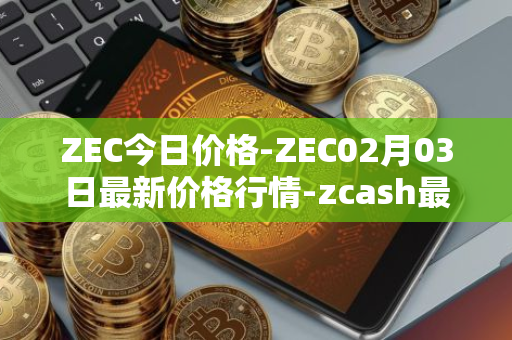 ZEC今日价格-ZEC02月03日最新价格行情-zcash最新走势消息