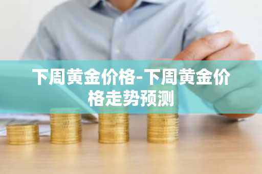 下周黄金价格-下周黄金价格走势预测