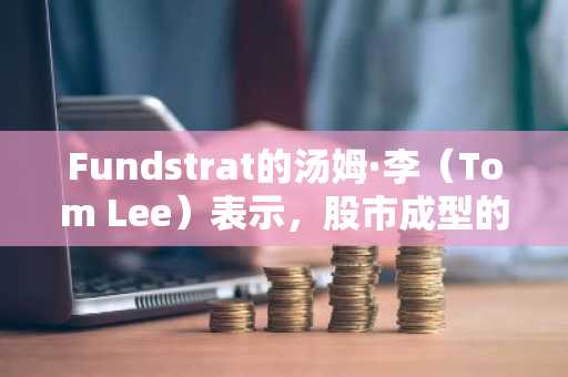 Fundstrat的汤姆·李（Tom Lee）表示，股市成型的积极设置，看到2025年的即将到来