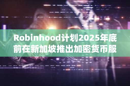 Robinhood计划2025年底前在新加坡推出加密货币服务！借助Bitstamp营运